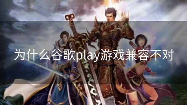 为什么谷歌play游戏兼容不对