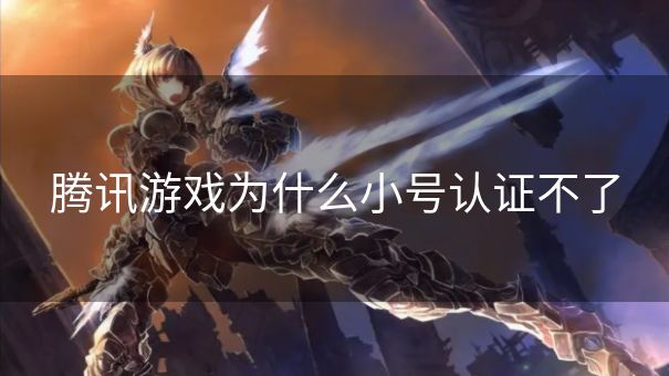 腾讯游戏为什么小号认证不了