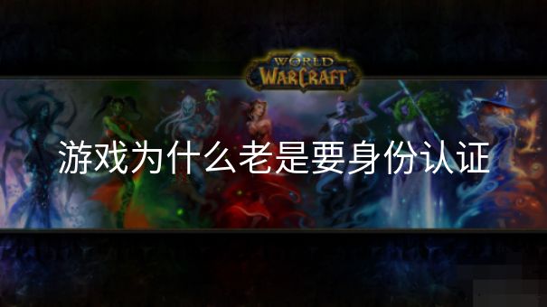 游戏为什么老是要身份认证 游戏为什么老是要身份认证