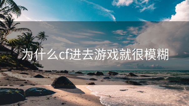 为什么cf进去游戏就很模糊