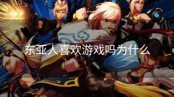 东亚人喜欢游戏吗为什么