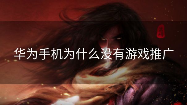 华为手机为什么没有游戏推广