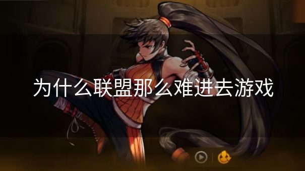 为什么联盟那么难进去游戏 为什么联盟那么难进去游戏