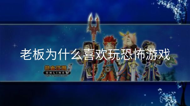 老板为什么喜欢玩恐怖游戏 老板为什么喜欢玩恐怖游戏