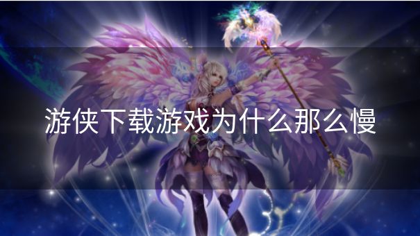 游侠下载游戏为什么那么慢 游侠下载游戏为什么那么慢