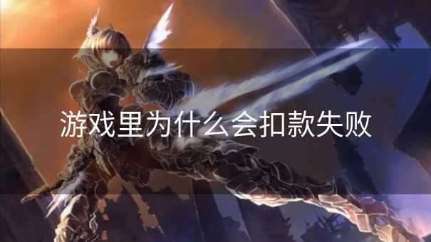 游戏里为什么会扣款失败 游戏里为什么会扣款失败