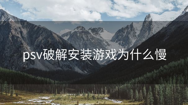 psv破解安装游戏为什么慢