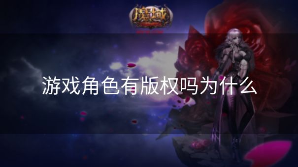 游戏角色有版权吗为什么 游戏角色有版权吗为什么