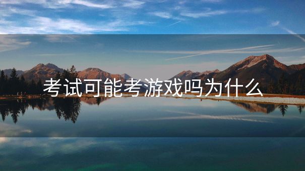 考试可能考游戏吗为什么 考试可能考游戏吗为什么