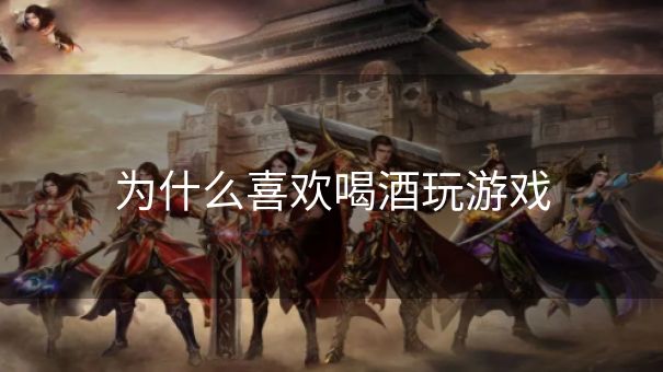为什么喜欢喝酒玩游戏 为什么喜欢喝酒玩游戏