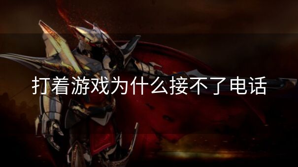 打着游戏为什么接不了电话 打着游戏为什么接不了电话