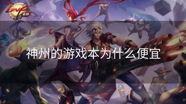 神州的游戏本为什么便宜