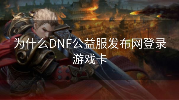 为什么DNF公益服发布网登录游戏卡