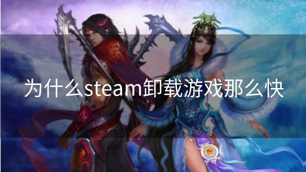 为什么steam卸载游戏那么快