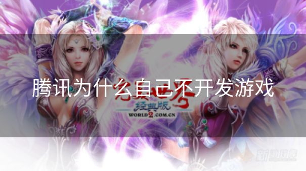 腾讯为什么自己不开发游戏 腾讯为什么自己不开发游戏