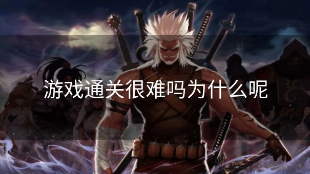 游戏通关很难吗为什么呢