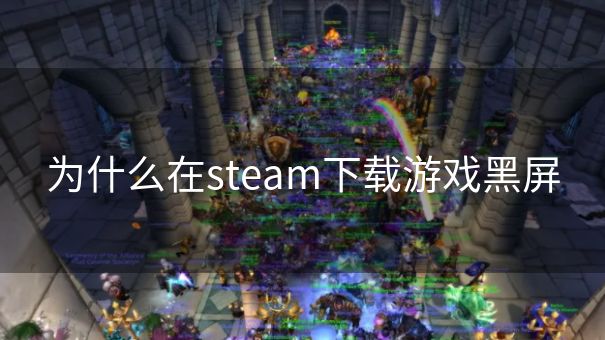 为什么在steam下载游戏黑屏 为什么在steam下载游戏黑屏