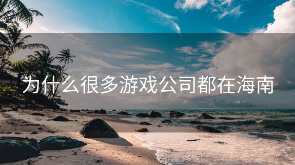 为什么很多游戏公司都在海南