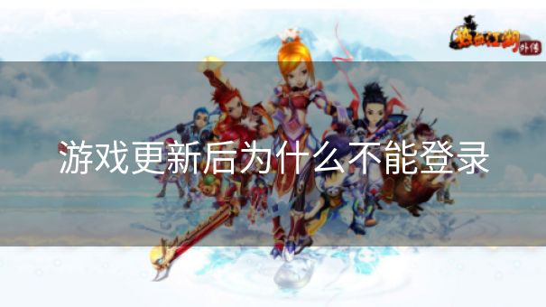 游戏更新后为什么不能登录 游戏更新后为什么不能登录