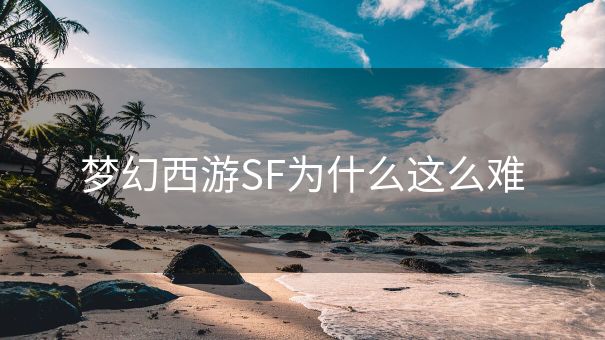 梦幻西游SF为什么这么难