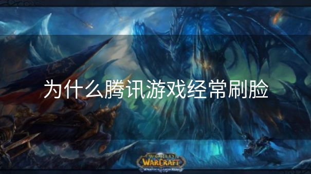 为什么腾讯游戏经常刷脸 为什么腾讯游戏经常刷脸