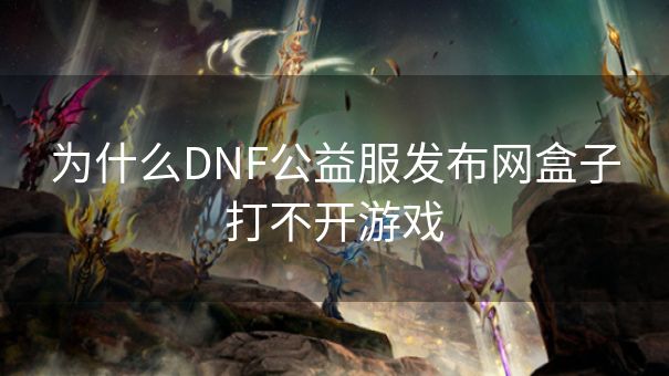 为什么DNF公益服发布网盒子打不开游戏