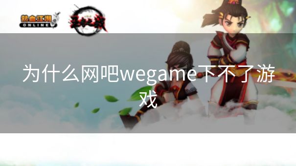 为什么网吧wegame下不了游戏