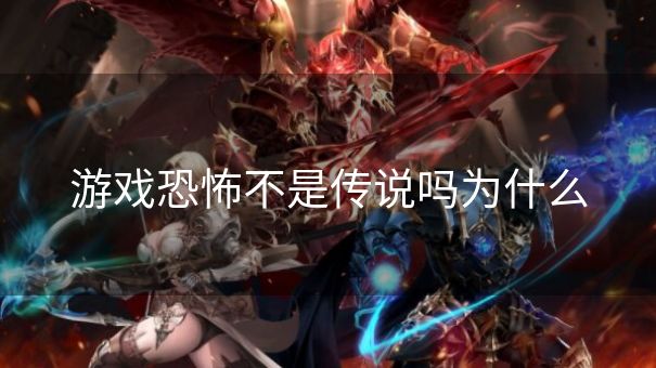 游戏恐怖不是传说吗为什么 游戏恐怖不是传说吗为什么