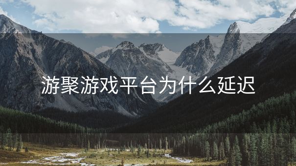 游聚游戏平台为什么延迟