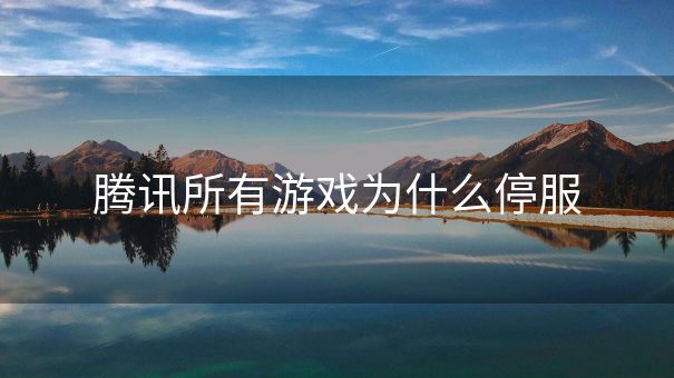 腾讯所有游戏为什么停服