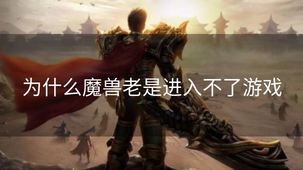 为什么魔兽老是进入不了游戏