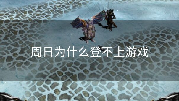 周日为什么登不上游戏 周日为什么登不上游戏