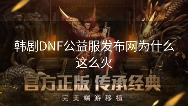 韩剧DNF公益服发布网为什么这么火