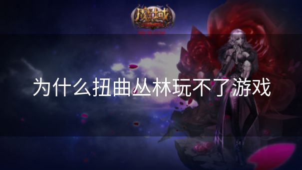 为什么扭曲丛林玩不了游戏